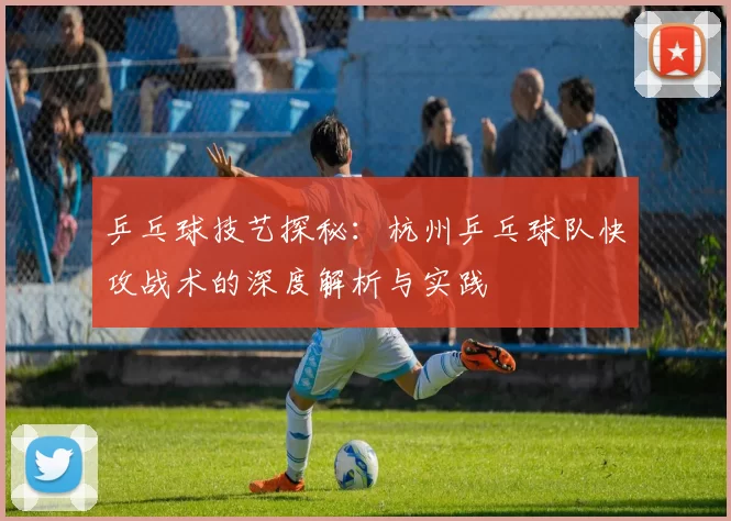 乒乓球技艺探秘:杭州乒乓球队快攻战术的深度解析与实践