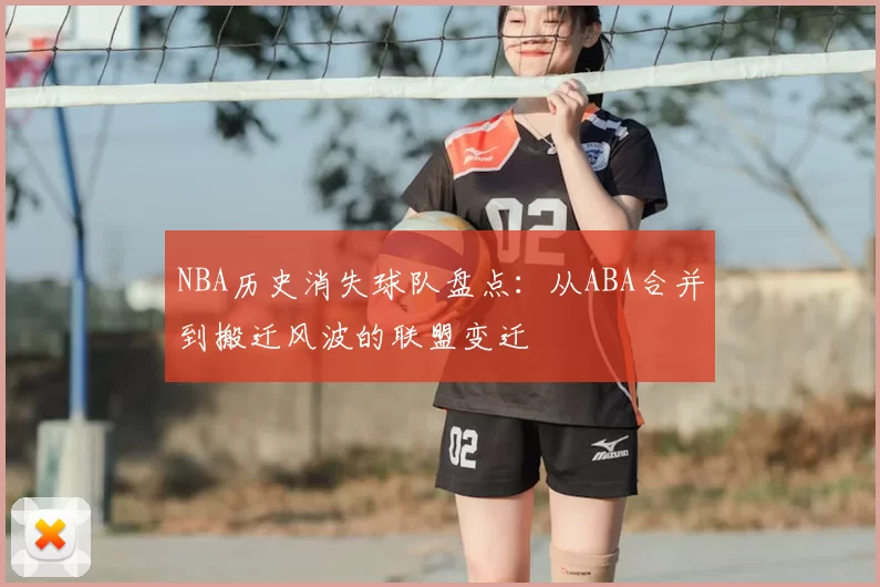 NBA历史消失球队盘点:从ABA合并到搬迁风波的联盟变迁