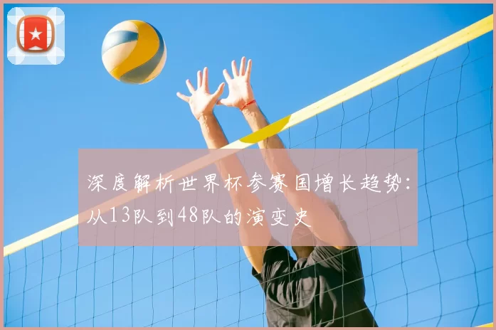 深度解析世界杯参赛国增长趋势：从13队到48队的演变史