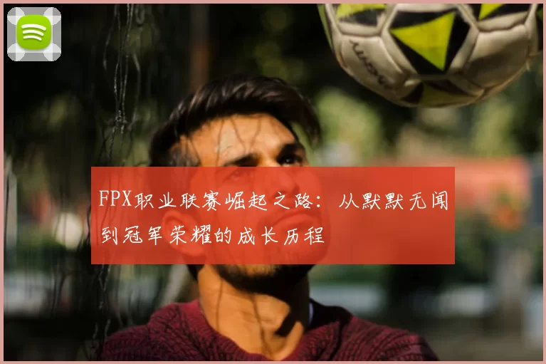 FPX职业联赛崛起之路:从默默无闻到冠军荣耀的成长历程