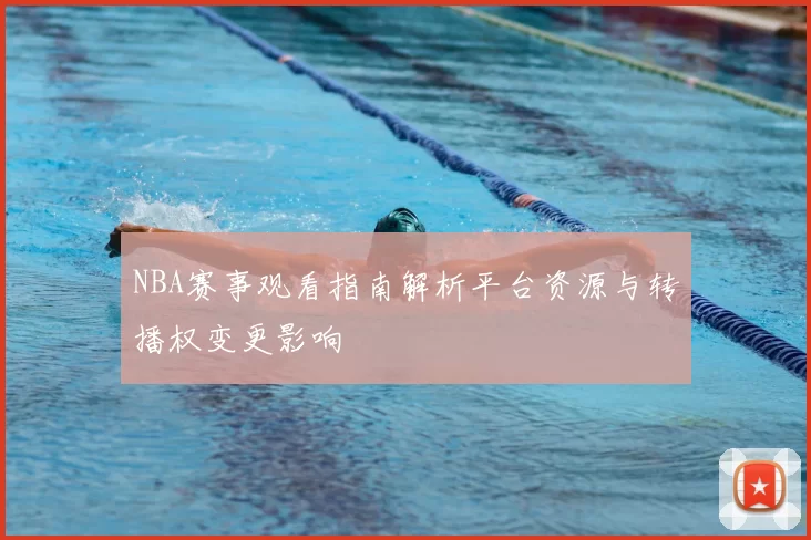 NBA赛事观看指南解析平台资源与转播权变更影响