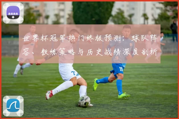 世界杯冠军热门终极预测：球队阵容、教练策略与历史战绩深度剖析