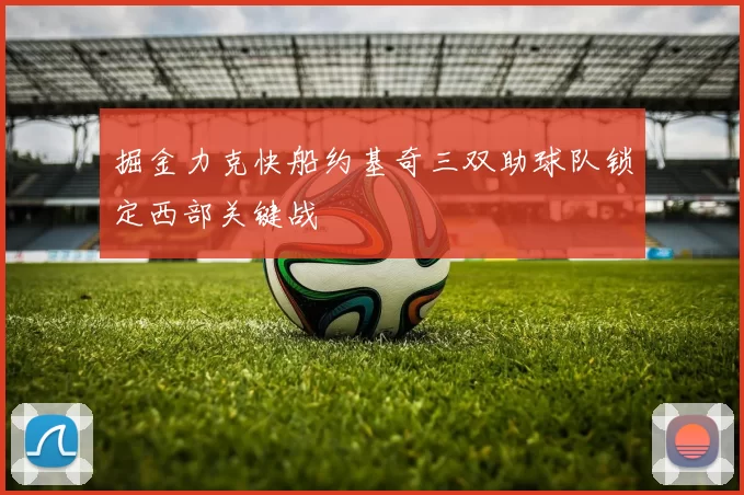 掘金力克快船约基奇三双助球队锁定西部关键战