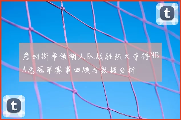 詹姆斯率领湖人队战胜热火夺得NBA总冠军赛事回顾与数据分析