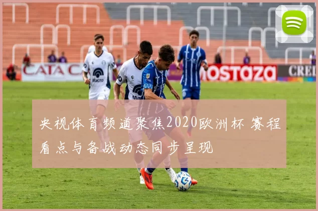 央视体育频道聚焦2020欧洲杯 赛程看点与备战动态同步呈现