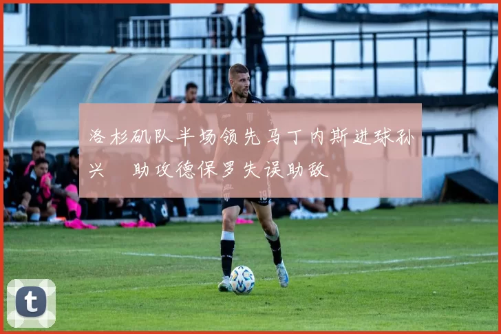 洛杉矶队半场领先马丁内斯进球孙兴慜助攻德保罗失误助敌