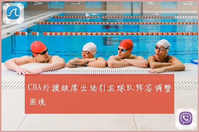 CBA外援缺席出场引发球队阵容调整困境