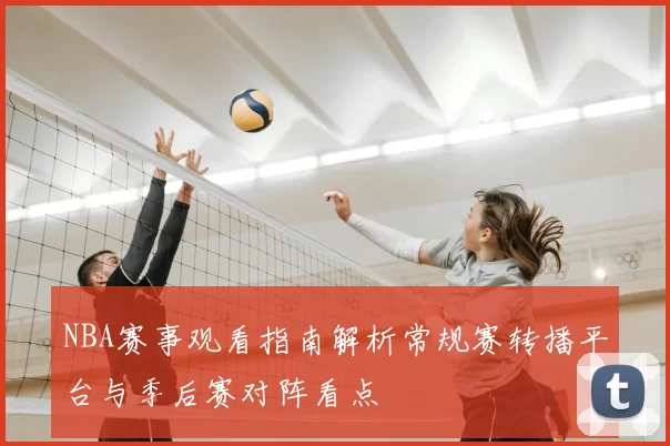 NBA赛事观看指南解析常规赛转播平台与季后赛对阵看点
