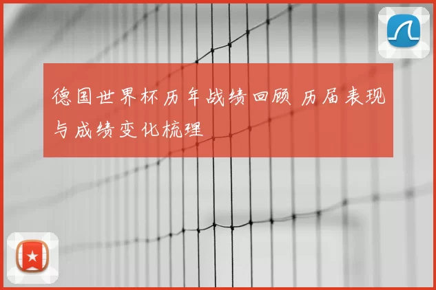 德国世界杯历年战绩回顾 历届表现与成绩变化梳理