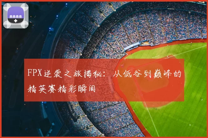 FPX逆袭之旅揭秘:从低谷到巅峰的精英赛精彩瞬间
