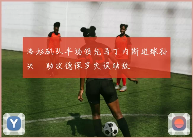洛杉矶队半场领先马丁内斯进球孙兴慜助攻德保罗失误助敌
