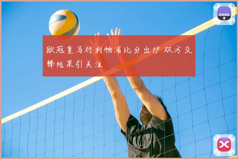 欧冠皇马对利物浦比分出炉 双方交锋结果引关注
