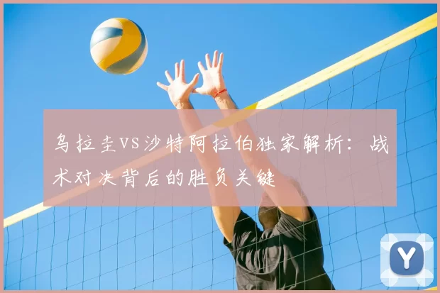 乌拉圭vs沙特阿拉伯独家解析:战术对决背后的胜负关键