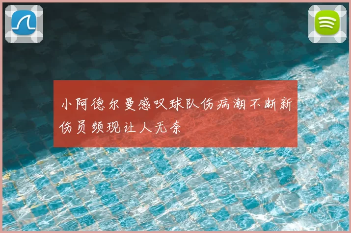 小阿德尔曼感叹球队伤病潮不断新伤员频现让人无奈