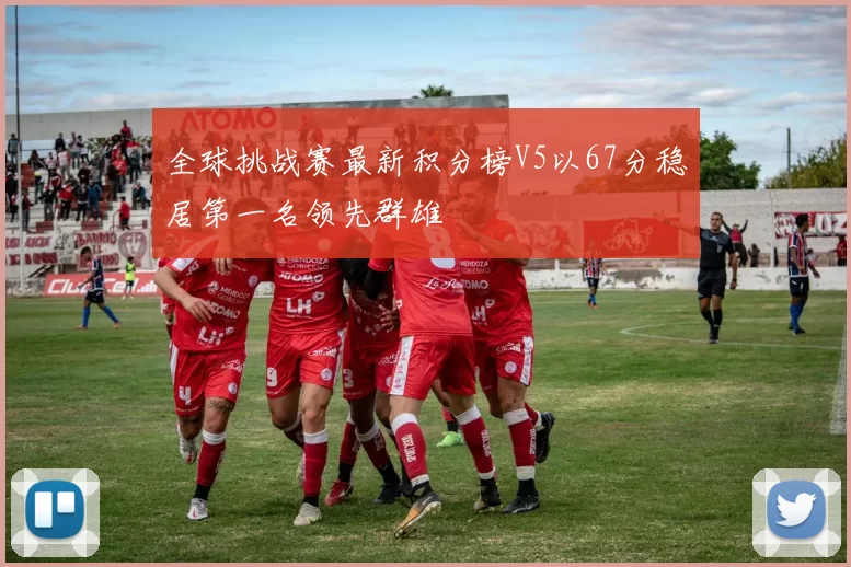 全球挑战赛最新积分榜V5以67分稳居第一名领先群雄