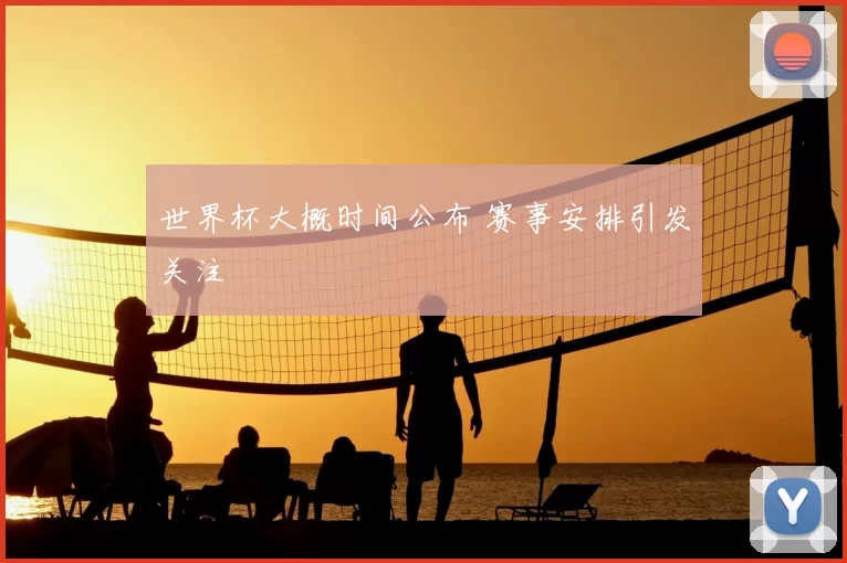 世界杯大概时间公布 赛事安排引发关注