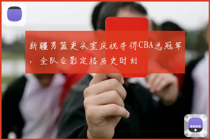 新疆男篮更衣室庆祝夺得CBA总冠军，全队合影定格历史时刻