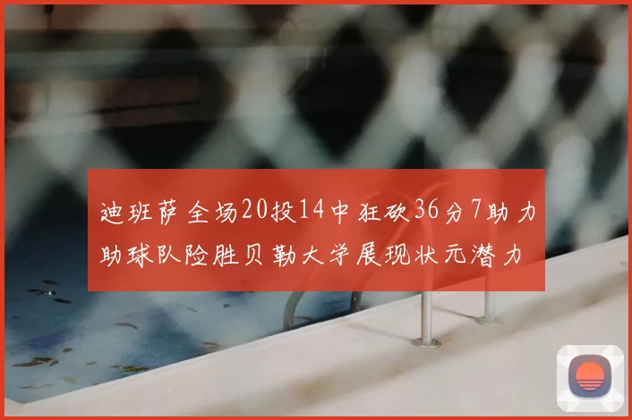 迪班萨全场20投14中狂砍36分7助力助球队险胜贝勒大学展现状元潜力