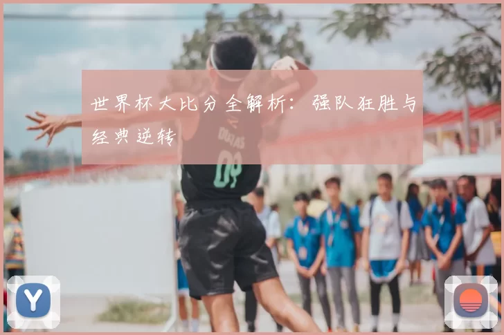 世界杯大比分全解析:强队狂胜与经典逆转