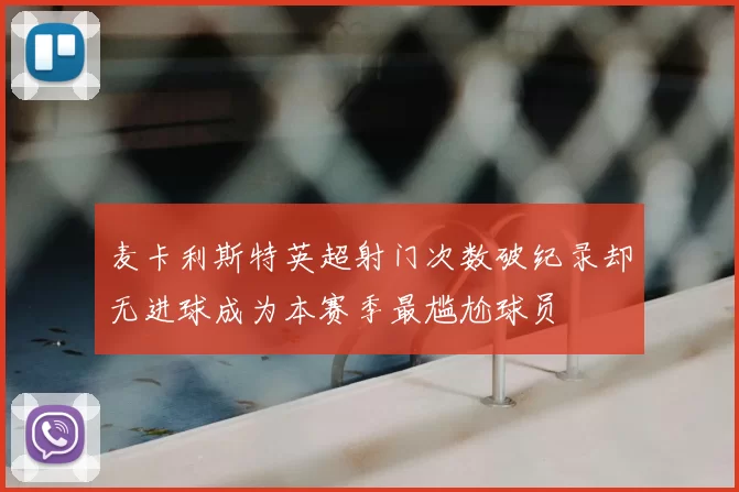 麦卡利斯特英超射门次数破纪录却无进球成为本赛季最尴尬球员