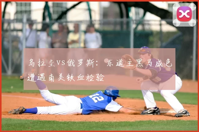 乌拉圭vs俄罗斯:东道主黑马成色遭遇南美铁血检验