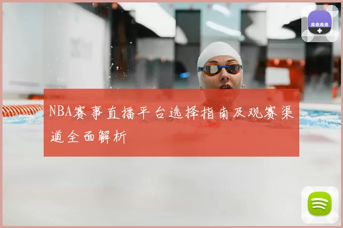 NBA赛事直播平台选择指南及观赛渠道全面解析