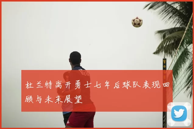 杜兰特离开勇士七年后球队表现回顾与未来展望