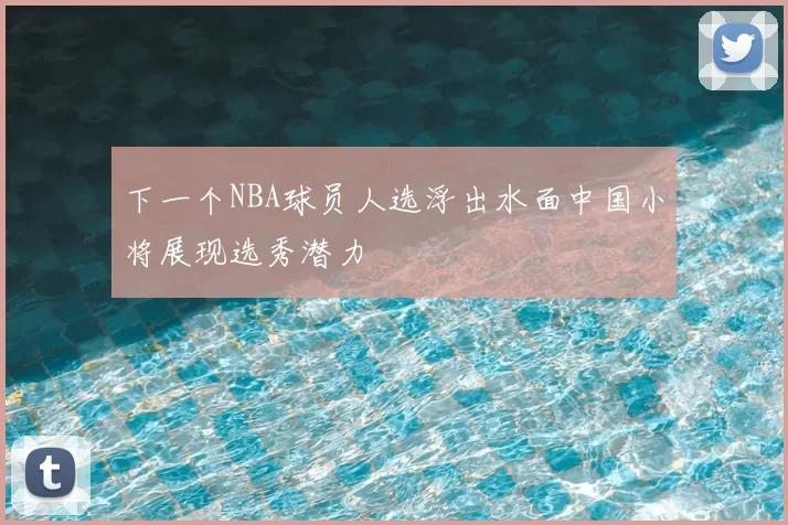 下一个NBA球员人选浮出水面中国小将展现选秀潜力