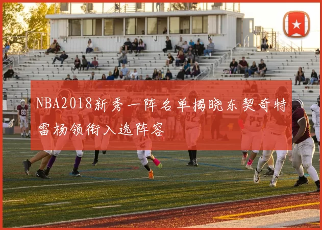 NBA2018新秀一阵名单揭晓东契奇特雷杨领衔入选阵容