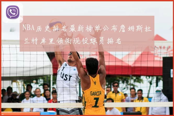 NBA历史排名最新榜单公布詹姆斯杜兰特库里领衔现役球员排名