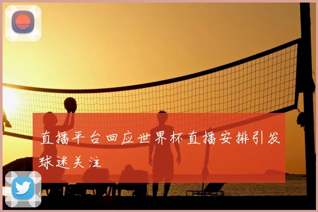 直播平台回应世界杯直播安排引发球迷关注