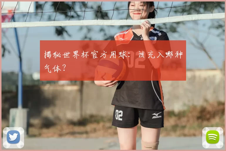 揭秘世界杯官方用球:该充入哪种气体?