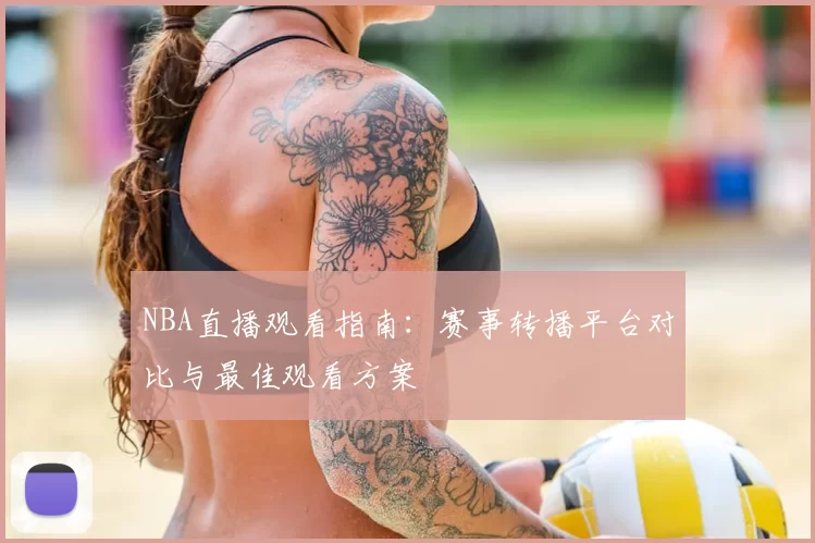 NBA直播观看指南:赛事转播平台对比与最佳观看方案