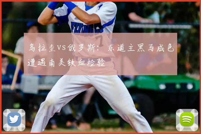 乌拉圭vs俄罗斯:东道主黑马成色遭遇南美铁血检验