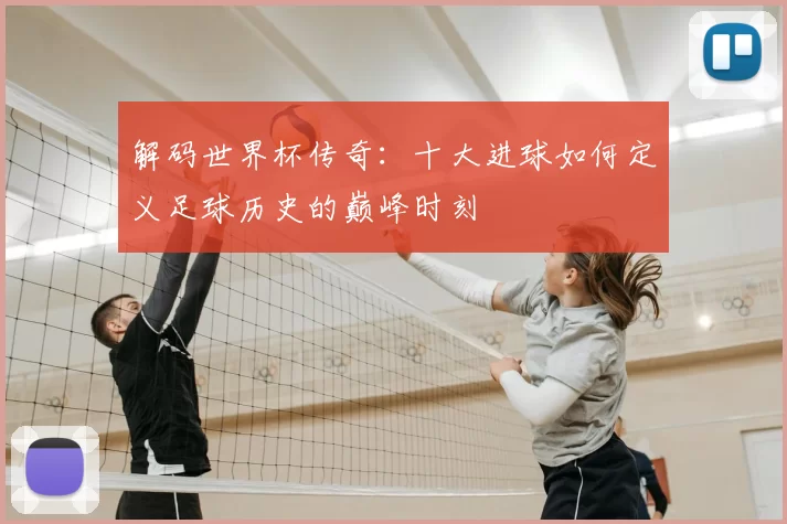 解码世界杯传奇:十大进球如何定义足球历史的巅峰时刻