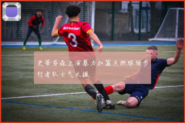 史蒂芬森上演暴力扣篮点燃球场步行者队士气大振