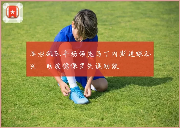 洛杉矶队半场领先马丁内斯进球孙兴慜助攻德保罗失误助敌