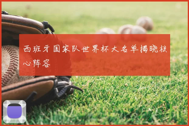 西班牙国家队世界杯大名单揭晓核心阵容