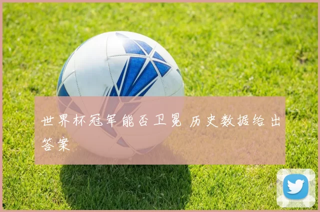 世界杯冠军能否卫冕 历史数据给出答案