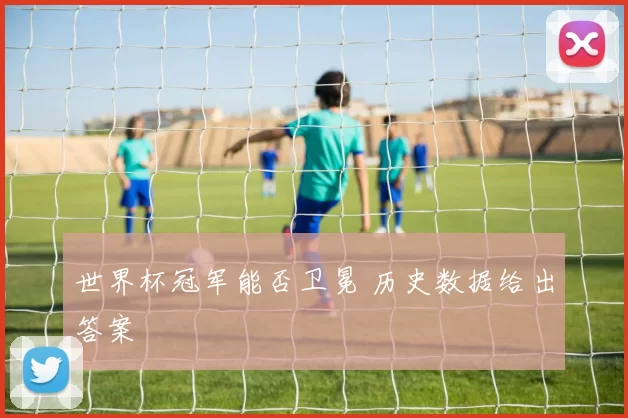 世界杯冠军能否卫冕 历史数据给出答案
