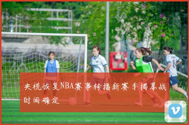 央视恢复NBA赛事转播新赛季揭幕战时间确定