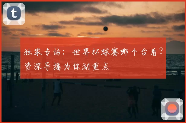 独家专访:世界杯球赛哪个台看?资深导播为你划重点