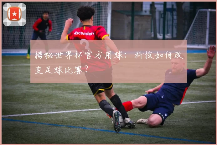 揭秘世界杯官方用球:科技如何改变足球比赛?