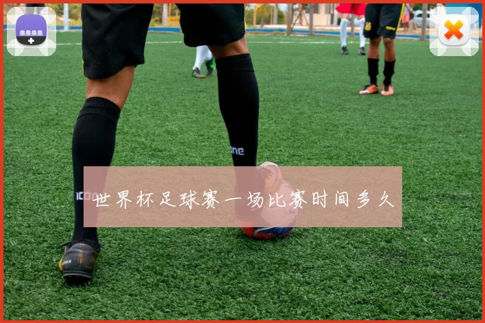 世界杯足球赛一场比赛时间多久