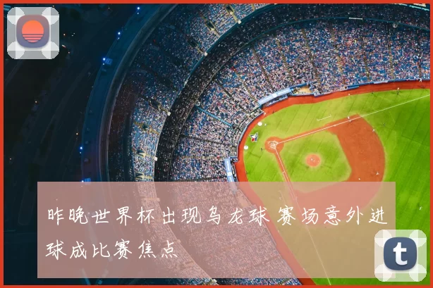 昨晚世界杯出现乌龙球 赛场意外进球成比赛焦点