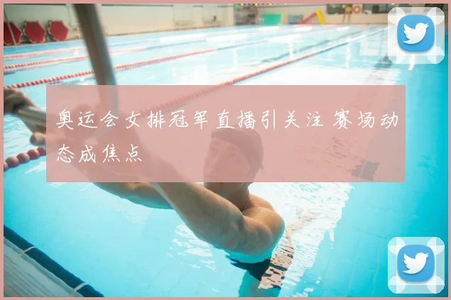 奥运会女排冠军直播引关注 赛场动态成焦点