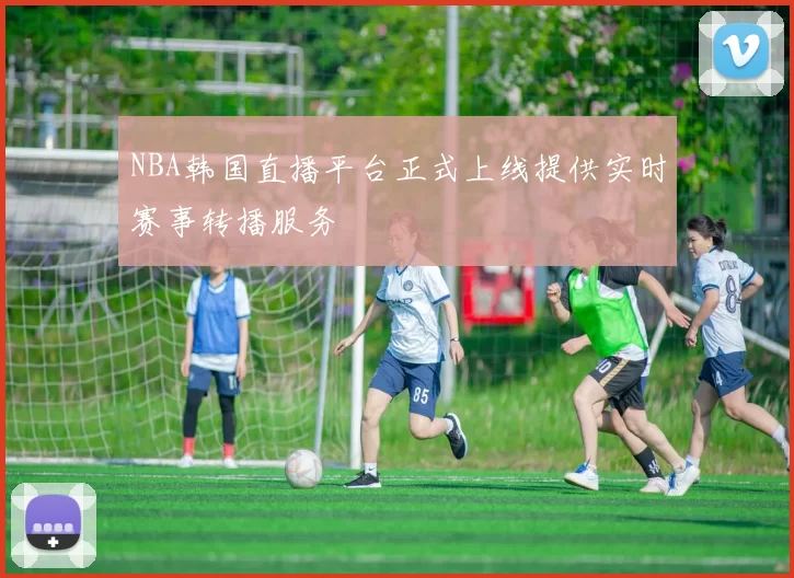 NBA韩国直播平台正式上线提供实时赛事转播服务