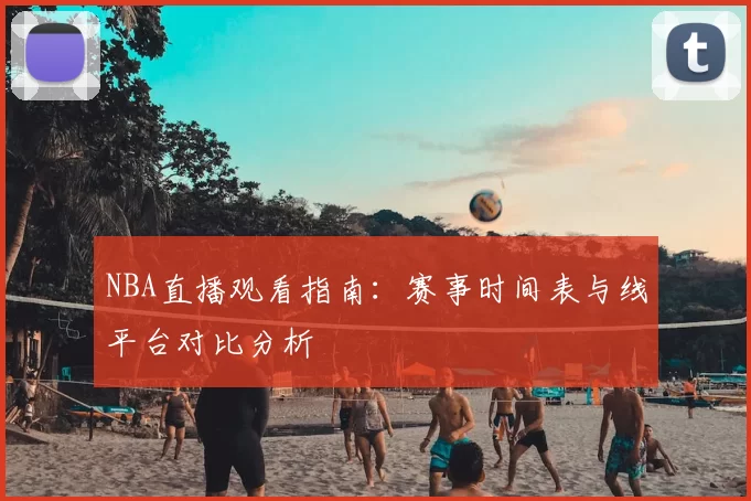 NBA直播观看指南:赛事时间表与线平台对比分析