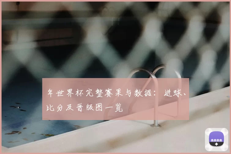 年世界杯完整赛果与数据：进球、比分及晋级图一览