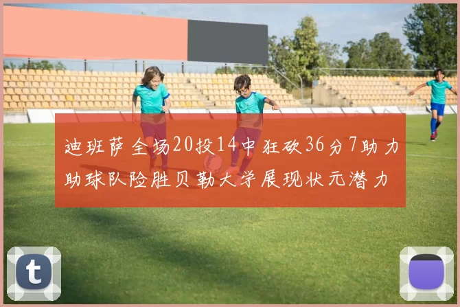 迪班萨全场20投14中狂砍36分7助力助球队险胜贝勒大学展现状元潜力